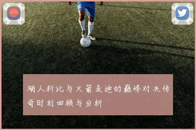 湖人科比与火箭麦迪的巅峰对决传奇时刻回顾与分析