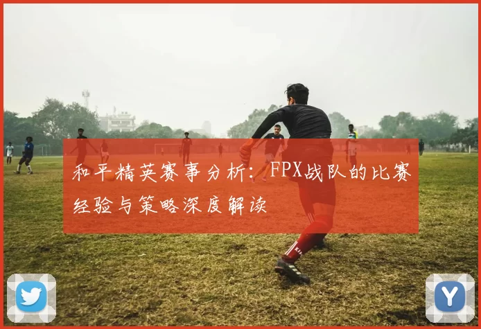 和平精英赛事分析：FPX战队的比赛经验与策略深度解读
