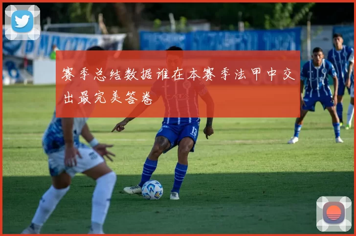 赛季总结数据谁在本赛季法甲中交出最完美答卷