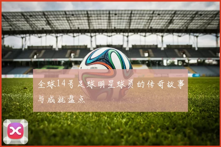 全球14号足球明星球员的传奇故事与成就盘点