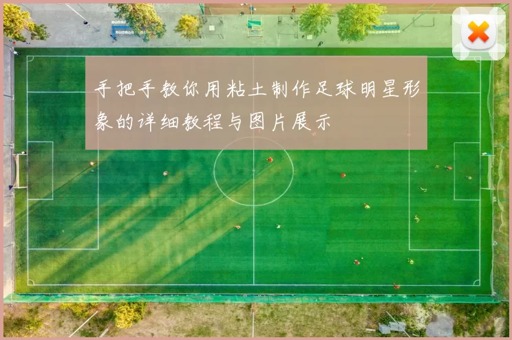 手把手教你用粘土制作足球明星形象的详细教程与图片展示