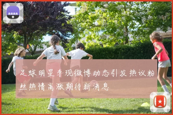 足球明星李现微博动态引发热议粉丝热情高涨期待新消息