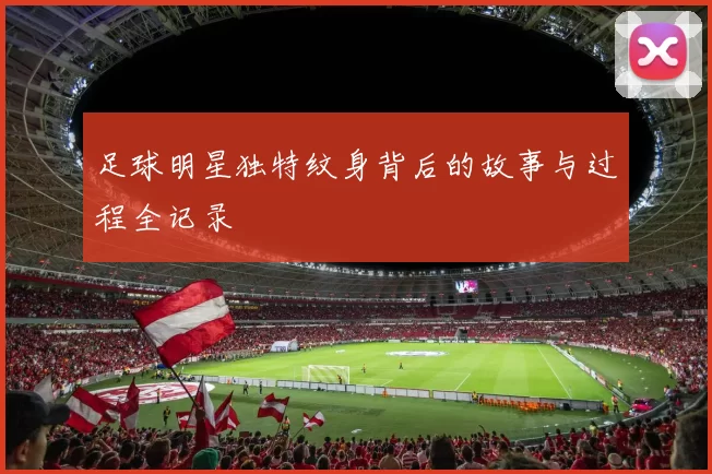 足球明星独特纹身背后的故事与过程全记录