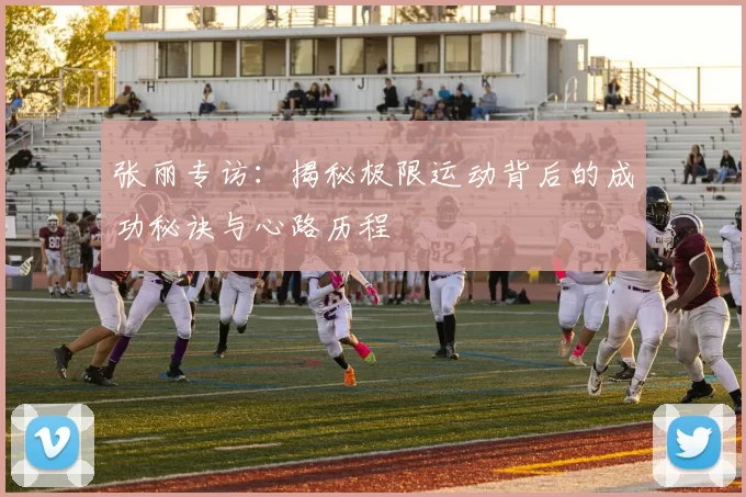 张丽专访：揭秘极限运动背后的成功秘诀与心路历程