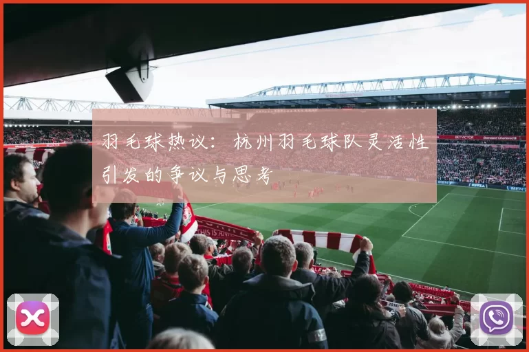 羽毛球热议：杭州羽毛球队灵活性引发的争议与思考