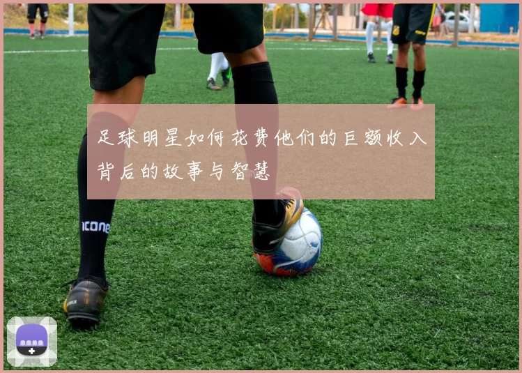 足球明星如何花费他们的巨额收入背后的故事与智慧