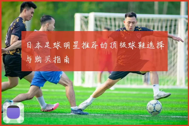 日本足球明星推荐的顶级球鞋选择与购买指南