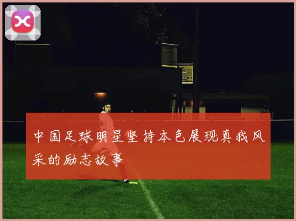 中国足球明星坚持本色展现真我风采的励志故事