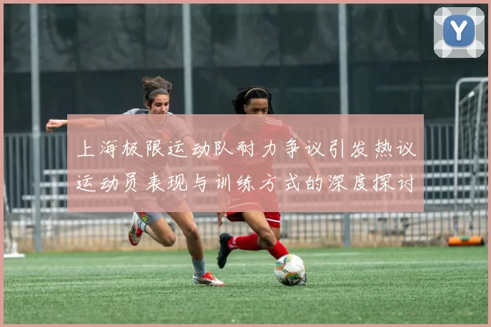 上海极限运动队耐力争议引发热议运动员表现与训练方式的深度探讨