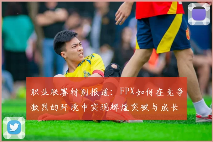 职业联赛特别报道：FPX如何在竞争激烈的环境中实现辉煌突破与成长