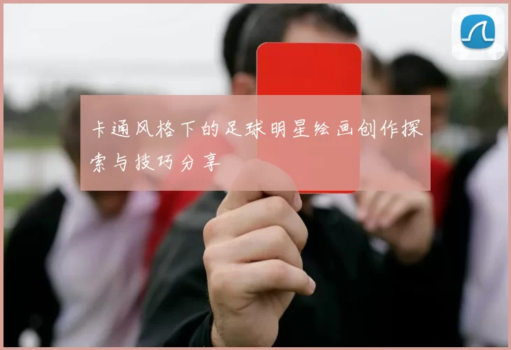卡通风格下的足球明星绘画创作探索与技巧分享