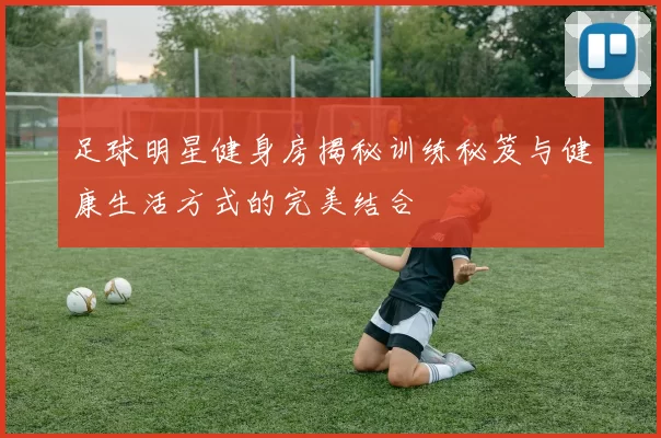 足球明星健身房揭秘训练秘笈与健康生活方式的完美结合