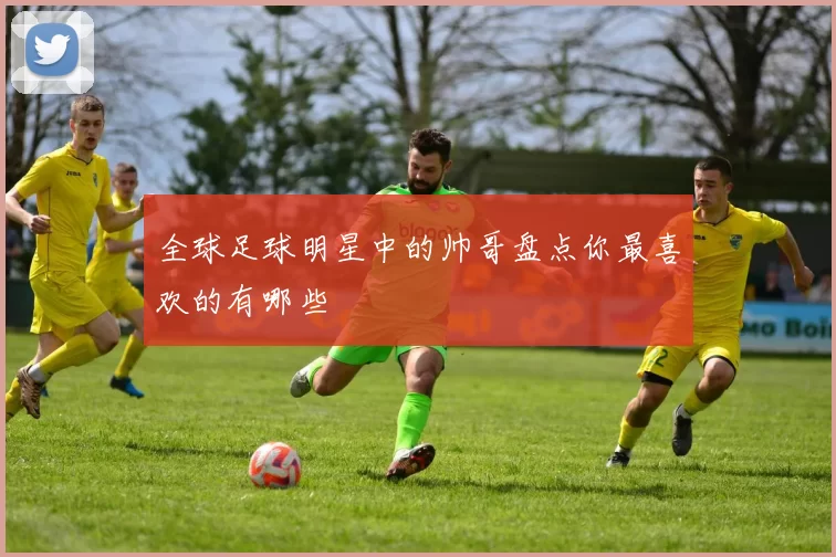 全球足球明星中的帅哥盘点你最喜欢的有哪些