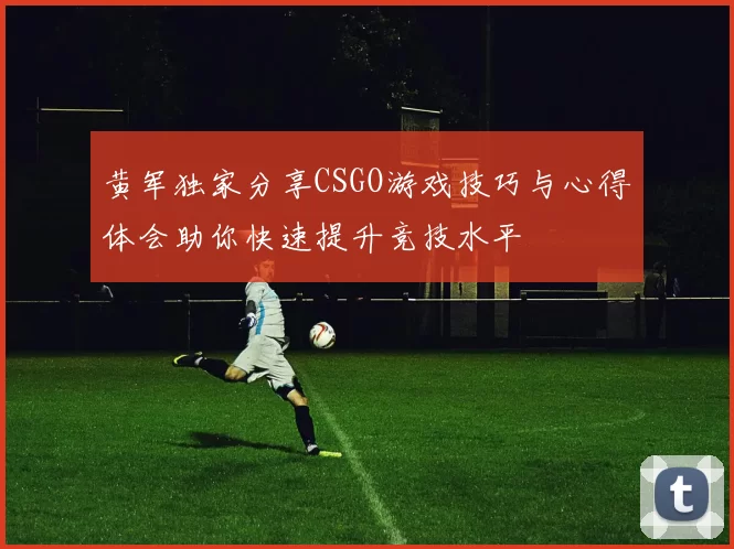 黄军独家分享CSGO游戏技巧与心得体会助你快速提升竞技水平