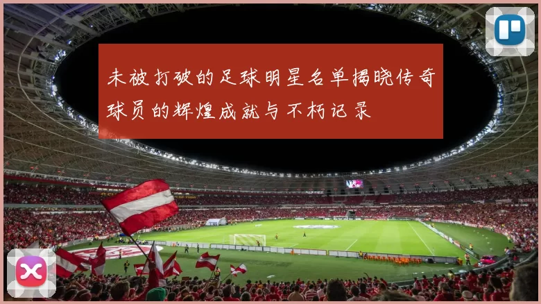 未被打破的足球明星名单揭晓传奇球员的辉煌成就与不朽记录