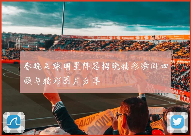 春晚足球明星阵容揭晓精彩瞬间回顾与精彩图片分享