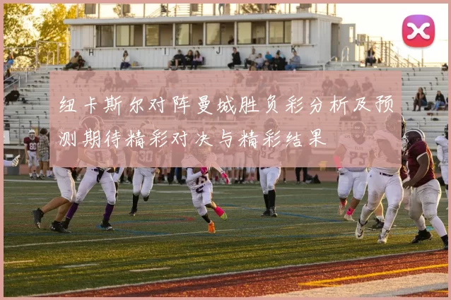 纽卡斯尔对阵曼城胜负彩分析及预测期待精彩对决与精彩结果