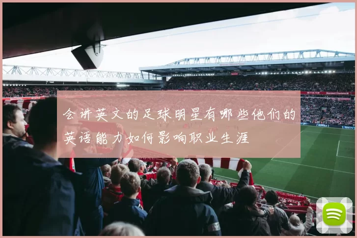 会讲英文的足球明星有哪些他们的英语能力如何影响职业生涯