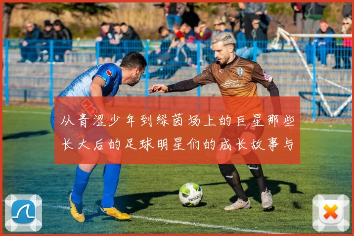 从青涩少年到绿茵场上的巨星那些长大后的足球明星们的成长故事与传奇经历