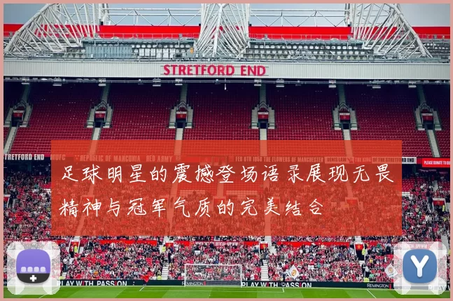 足球明星的震撼登场语录展现无畏精神与冠军气质的完美结合