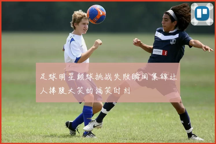 足球明星颠球挑战失败瞬间集锦让人捧腹大笑的搞笑时刻