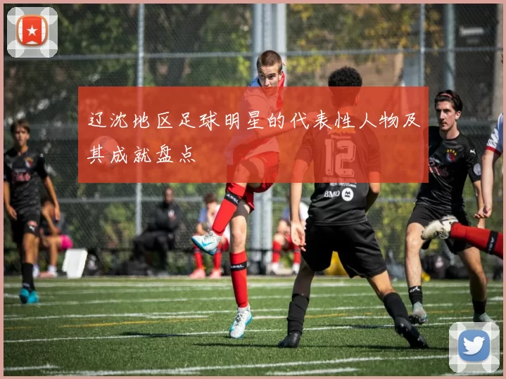 辽沈地区足球明星的代表性人物及其成就盘点