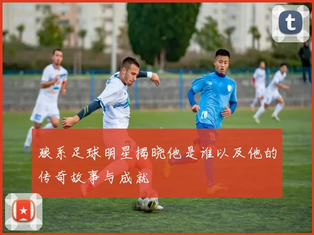 狼系足球明星揭晓他是谁以及他的传奇故事与成就