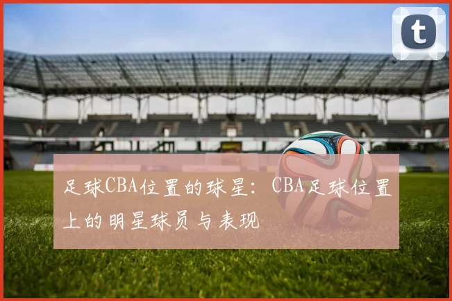 足球CBA位置的球星：CBA足球位置上的明星球员与表现