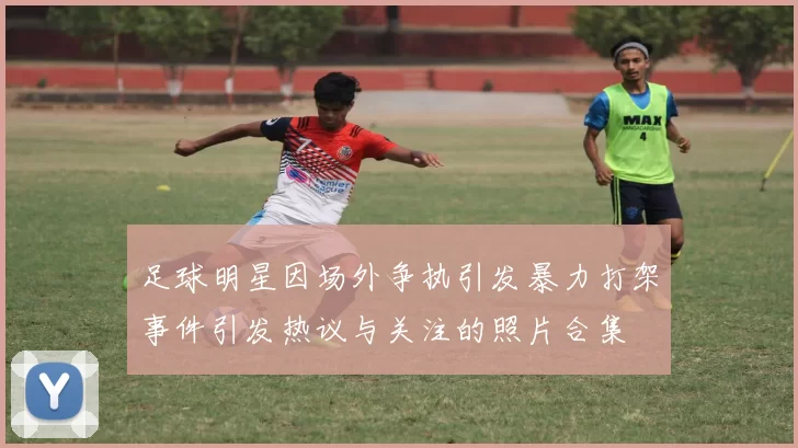 足球明星因场外争执引发暴力打架事件引发热议与关注的照片合集