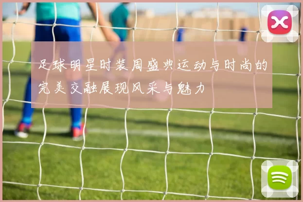 足球明星时装周盛典运动与时尚的完美交融展现风采与魅力