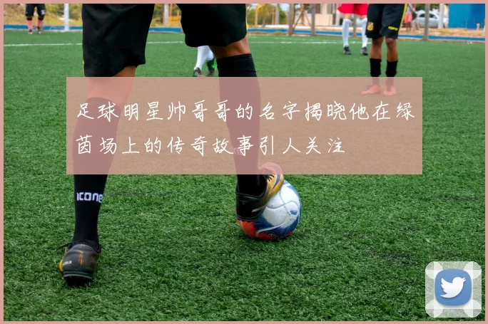 足球明星帅哥哥的名字揭晓他在绿茵场上的传奇故事引人关注