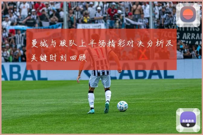 曼城与狼队上半场精彩对决分析及关键时刻回顾