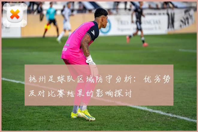 杭州足球队区域防守分析：优劣势及对比赛结果的影响探讨