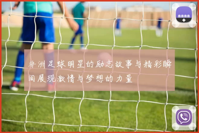 非洲足球明星的励志故事与精彩瞬间展现激情与梦想的力量