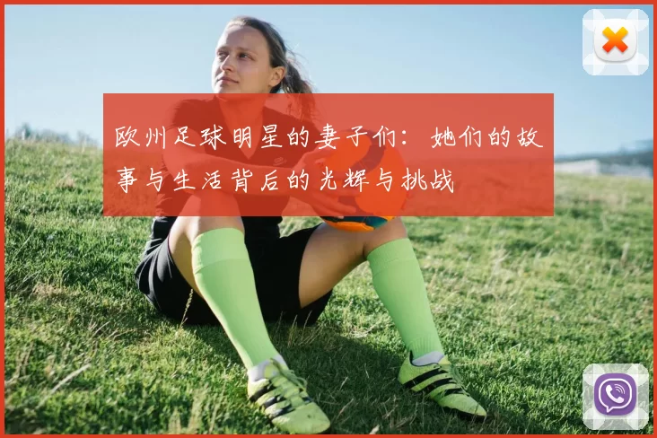 欧州足球明星的妻子们：她们的故事与生活背后的光辉与挑战