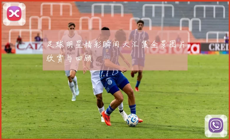 足球明星精彩瞬间大汇集全景图片欣赏与回顾