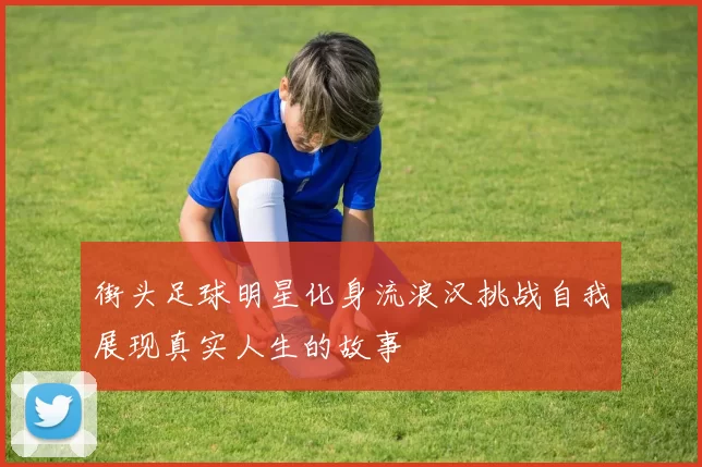 街头足球明星化身流浪汉挑战自我展现真实人生的故事