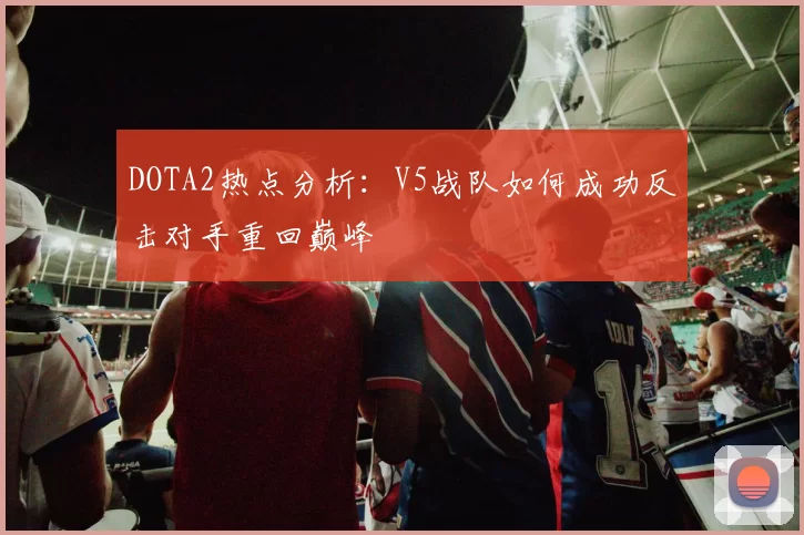DOTA2热点分析：V5战队如何成功反击对手重回巅峰