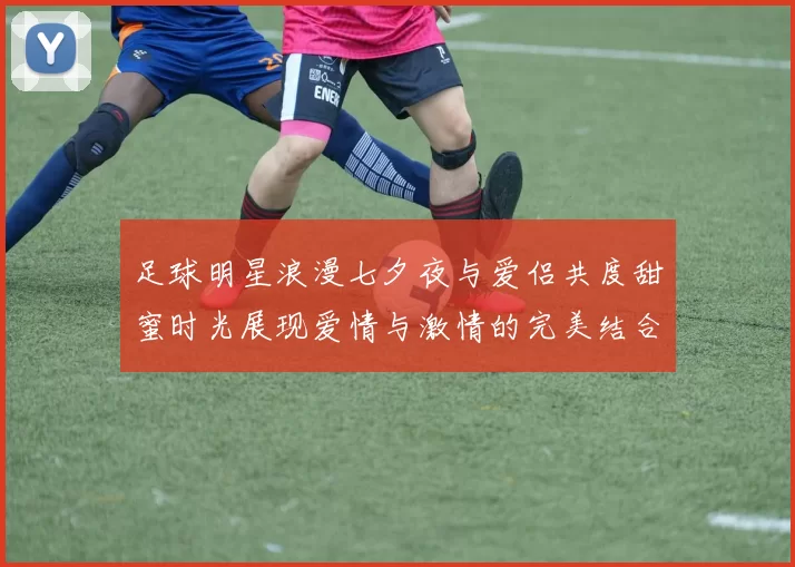 足球明星浪漫七夕夜与爱侣共度甜蜜时光展现爱情与激情的完美结合