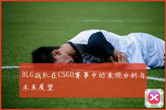 BLG战队在CSGO赛事中的表现分析与未来展望