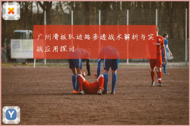 广州滑板队边路渗透战术解析与实战应用探讨