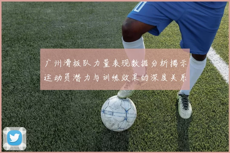 广州滑板队力量表现数据分析揭示运动员潜力与训练效果的深度关系