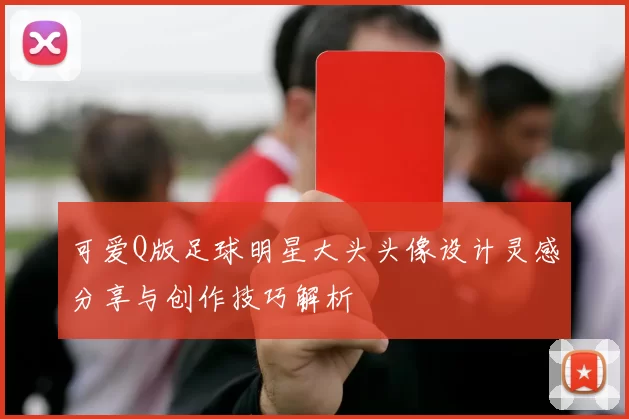 可爱Q版足球明星大头头像设计灵感分享与创作技巧解析
