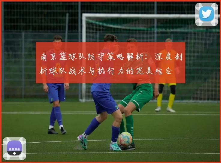 南京篮球队防守策略解析：深度剖析球队战术与执行力的完美结合