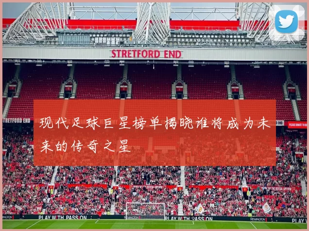 现代足球巨星榜单揭晓谁将成为未来的传奇之星