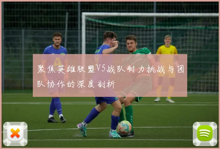 聚焦英雄联盟V5战队耐力挑战与团队协作的深度剖析