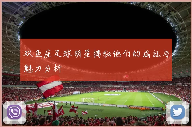 双鱼座足球明星揭秘他们的成就与魅力分析