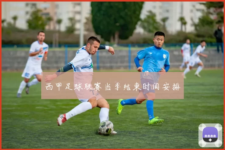 西甲足球联赛当季结束时间安排