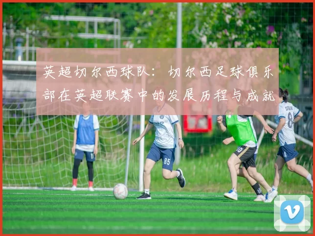 英超切尔西球队：切尔西足球俱乐部在英超联赛中的发展历程与成就