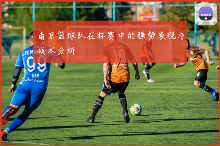 南京篮球队在杯赛中的强势表现与战术分析